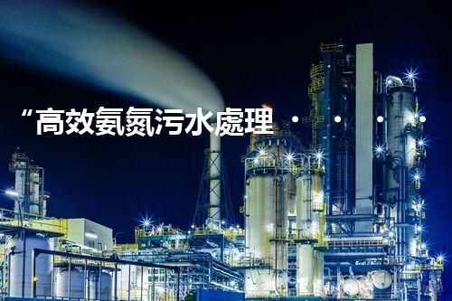 “高效氨氮污水處理，綠色環(huán)保新篇章”